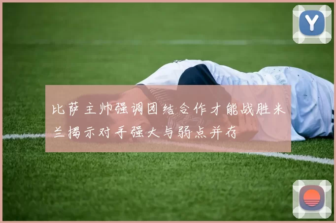 比萨主帅强调团结合作才能战胜米兰揭示对手强大与弱点并存