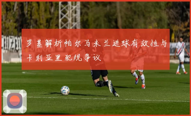 罗基解析帕尔马米兰进球有效性与卡利亚里犯规争议