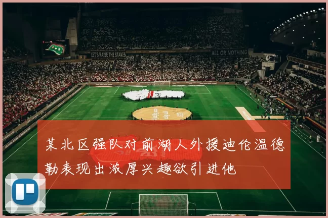某北区强队对前湖人外援迪伦温德勒表现出浓厚兴趣欲引进他
