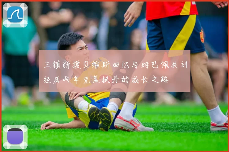 三镇新援贝维斯回忆与姆巴佩共训经历两年克莱枫丹的成长之路