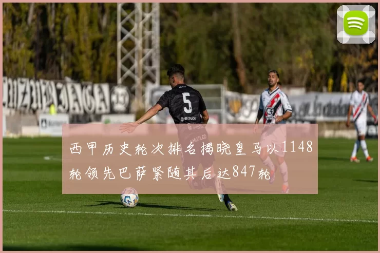 西甲历史轮次排名揭晓皇马以1148轮领先巴萨紧随其后达847轮