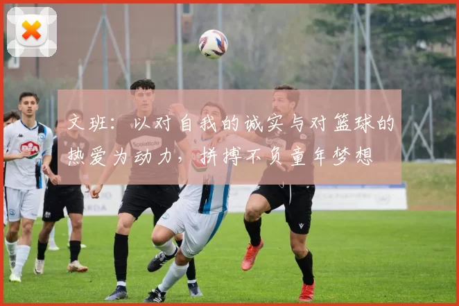 文班：以对自我的诚实与对篮球的热爱为动力，拼搏不负童年梦想