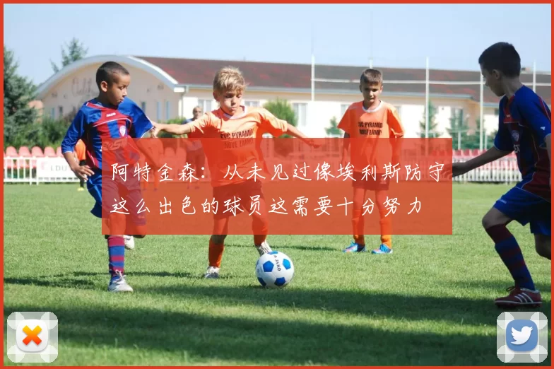 阿特金森：从未见过像埃利斯防守这么出色的球员这需要十分努力