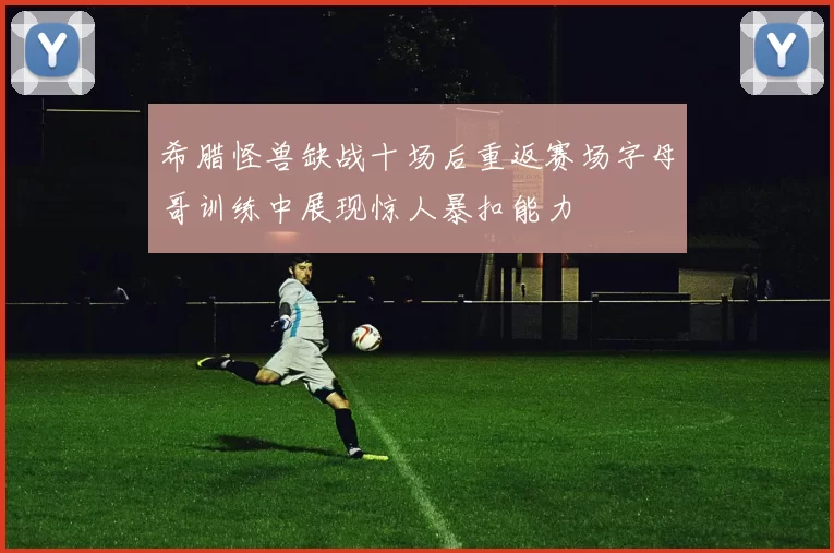 希腊怪兽缺战十场后重返赛场字母哥训练中展现惊人暴扣能力