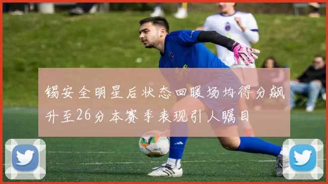 锡安全明星后状态回暖场均得分飙升至26分本赛季表现引人瞩目