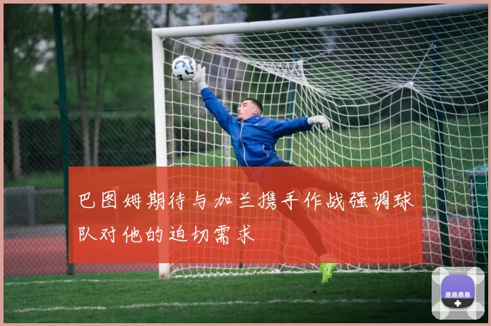 巴图姆期待与加兰携手作战强调球队对他的迫切需求