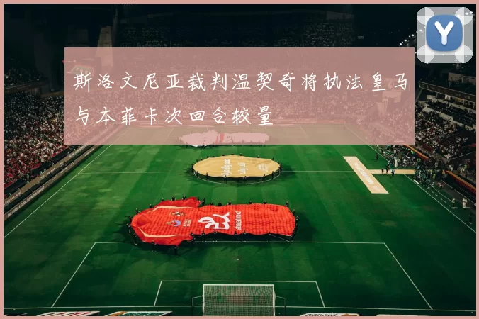 斯洛文尼亚裁判温契奇将执法皇马与本菲卡次回合较量