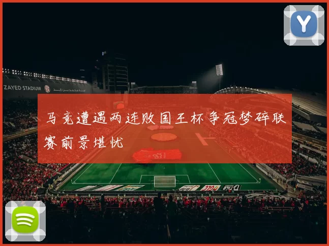马竞遭遇两连败国王杯争冠梦碎联赛前景堪忧