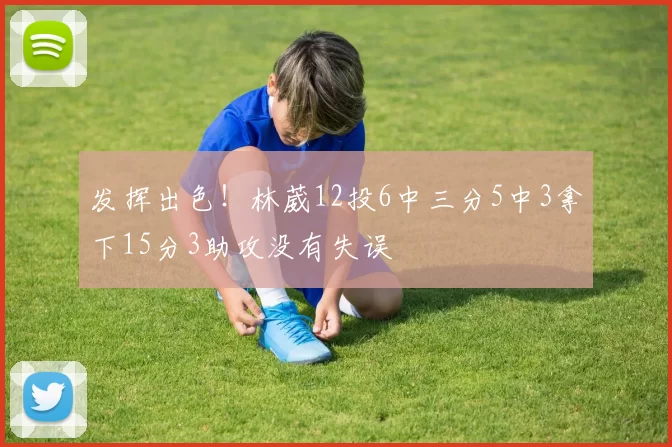 发挥出色！林葳12投6中三分5中3拿下15分3助攻没有失误