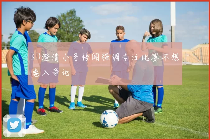 KD澄清小号传闻强调专注比赛不想卷入争论