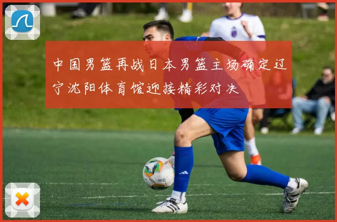 中国男篮再战日本男篮主场确定辽宁沈阳体育馆迎接精彩对决