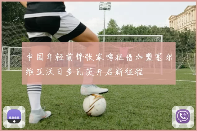 中国年轻前锋张家鸣租借加盟塞尔维亚沃日多瓦茨开启新征程