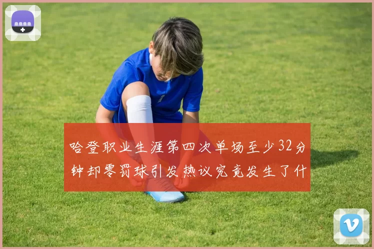 哈登职业生涯第四次单场至少32分钟却零罚球引发热议究竟发生了什么