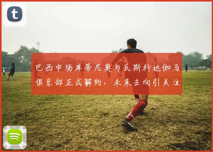 巴西中场库蒂尼奥与瓦斯科达伽马俱乐部正式解约，未来去向引关注