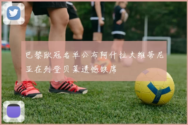 巴黎欧冠名单公布阿什拉夫维蒂尼亚在列登贝莱遗憾缺席