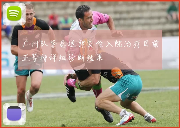 广州队紧急送郭艾伦入院治疗目前正等待详细诊断结果