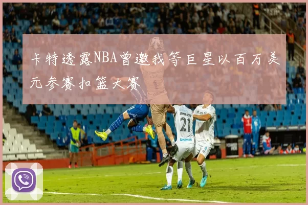 卡特透露NBA曾邀我等巨星以百万美元参赛扣篮大赛
