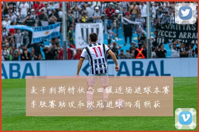 麦卡利斯特状态回暖连场进球本赛季联赛助攻和欧冠进球均有斩获