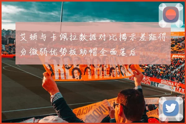艾顿与卡佩拉数据对比揭示差距得分微弱优势板助帽全面落后