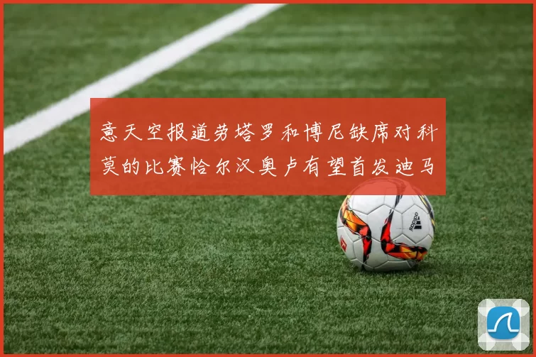 意天空报道劳塔罗和博尼缺席对科莫的比赛恰尔汉奥卢有望首发迪马尔科或将轮休