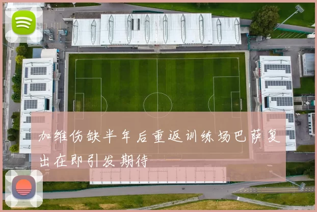 加维伤缺半年后重返训练场巴萨复出在即引发期待