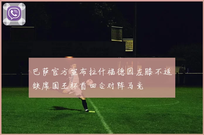 巴萨官方宣布拉什福德因左膝不适缺席国王杯首回合对阵马竞