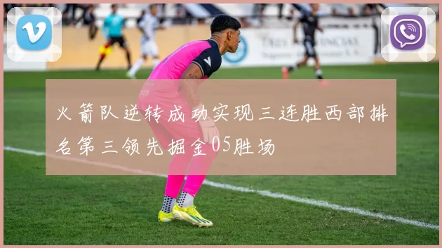 火箭队逆转成功实现三连胜西部排名第三领先掘金05胜场