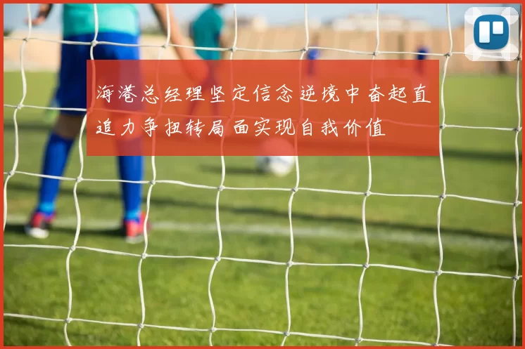 海港总经理坚定信念逆境中奋起直追力争扭转局面实现自我价值