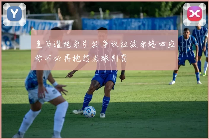 皇马遭绝杀引发争议拉波尔塔回应称不必再抱怨点球判罚