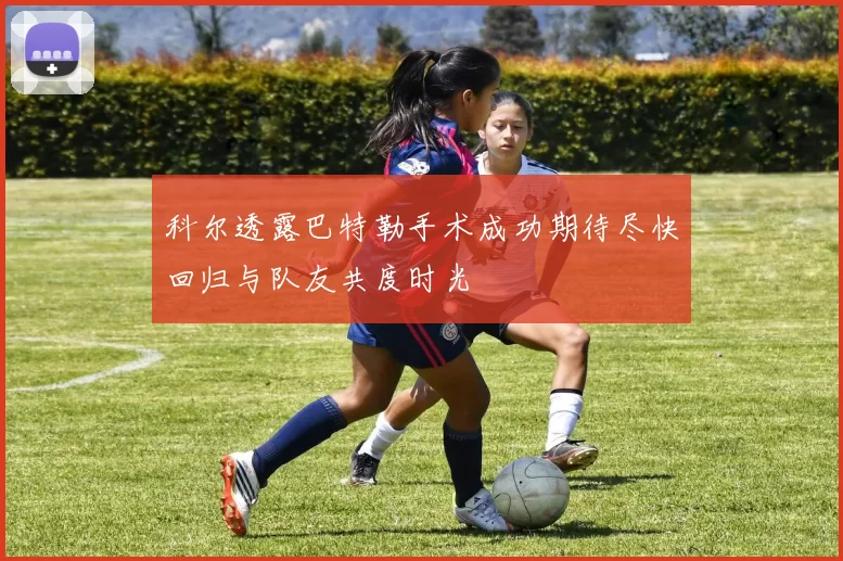 科尔透露巴特勒手术成功期待尽快回归与队友共度时光