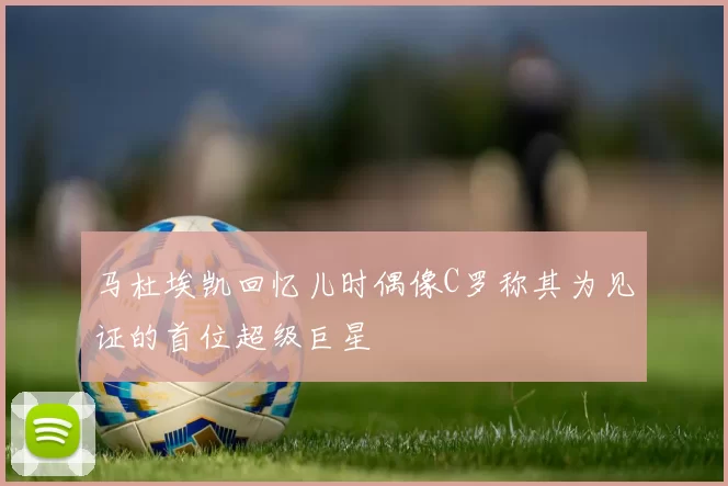马杜埃凯回忆儿时偶像C罗称其为见证的首位超级巨星