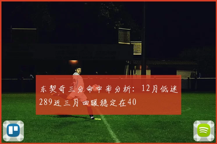 东契奇三分命中率分析：12月低迷289近三月回暖稳定在40