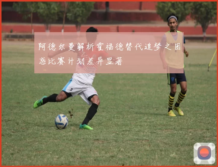 阿德尔曼解析霍福德替代追梦之困惑比赛计划差异显著