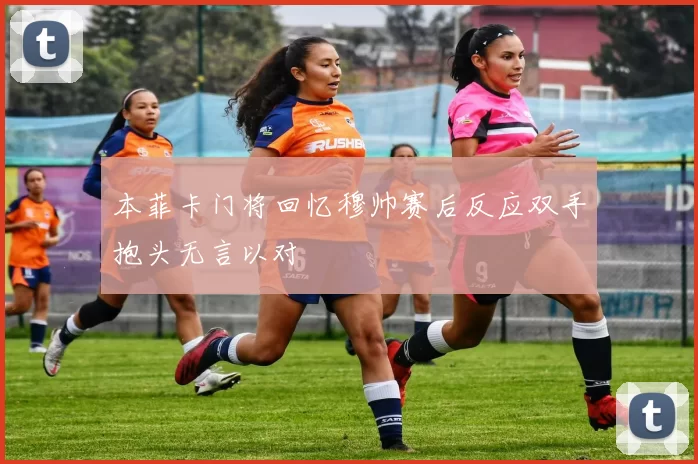 本菲卡门将回忆穆帅赛后反应双手抱头无言以对