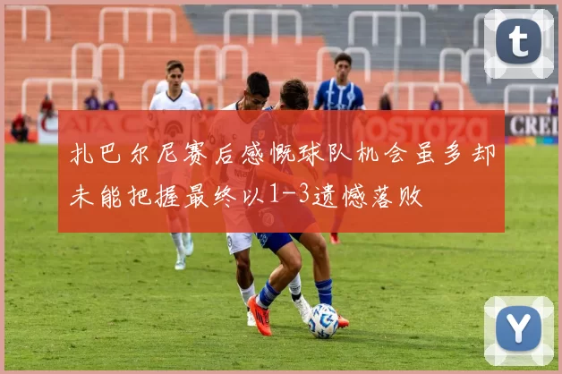 扎巴尔尼赛后感慨球队机会虽多却未能把握最终以1-3遗憾落败