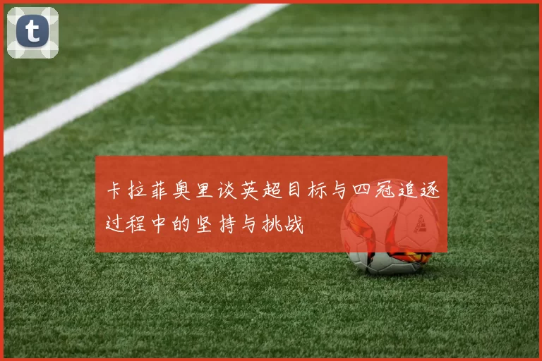 卡拉菲奥里谈英超目标与四冠追逐过程中的坚持与挑战