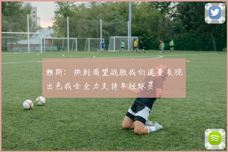 赖斯：热刺渴望战胜我们道曼表现出色我会全力支持年轻球员
